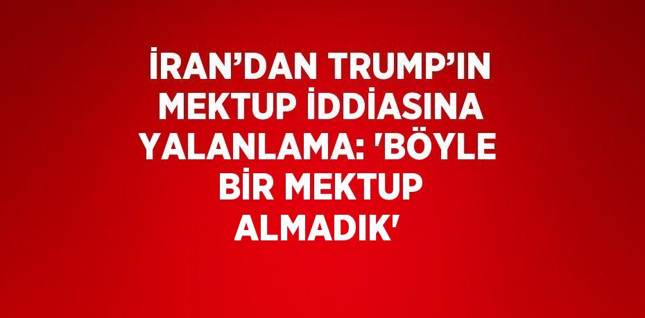 İRAN’DAN TRUMP’IN MEKTUP İDDİASINA YALANLAMA: 'BÖYLE BİR MEKTUP ALMADIK'