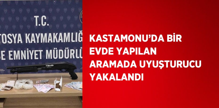 KASTAMONU’DA BİR EVDE YAPILAN ARAMADA UYUŞTURUCU YAKALANDI