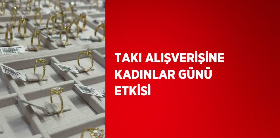 TAKI ALIŞVERİŞİNE KADINLAR GÜNÜ ETKİSİ