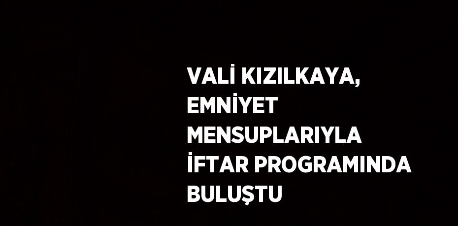 VALİ KIZILKAYA, EMNİYET MENSUPLARIYLA İFTAR PROGRAMINDA BULUŞTU