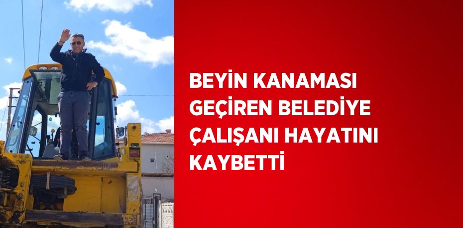 BEYİN KANAMASI GEÇİREN BELEDİYE ÇALIŞANI HAYATINI KAYBETTİ