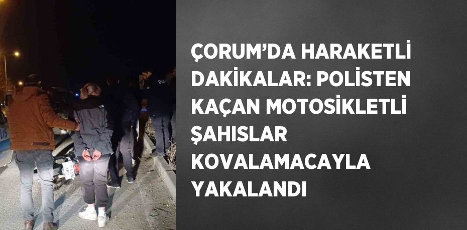 ÇORUM’DA HARAKETLİ DAKİKALAR: POLİSTEN KAÇAN MOTOSİKLETLİ ŞAHISLAR KOVALAMACAYLA YAKALANDI