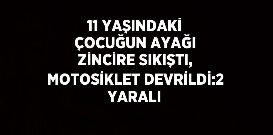 11 YAŞINDAKİ ÇOCUĞUN AYAĞI ZİNCİRE SIKIŞTI, MOTOSİKLET DEVRİLDİ:2 YARALI