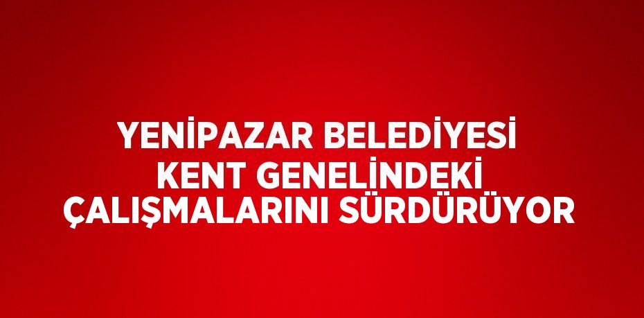 YENİPAZAR BELEDİYESİ KENT GENELİNDEKİ ÇALIŞMALARINI SÜRDÜRÜYOR