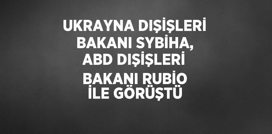 UKRAYNA DIŞİŞLERİ BAKANI SYBİHA, ABD DIŞİŞLERİ BAKANI RUBİO İLE GÖRÜŞTÜ