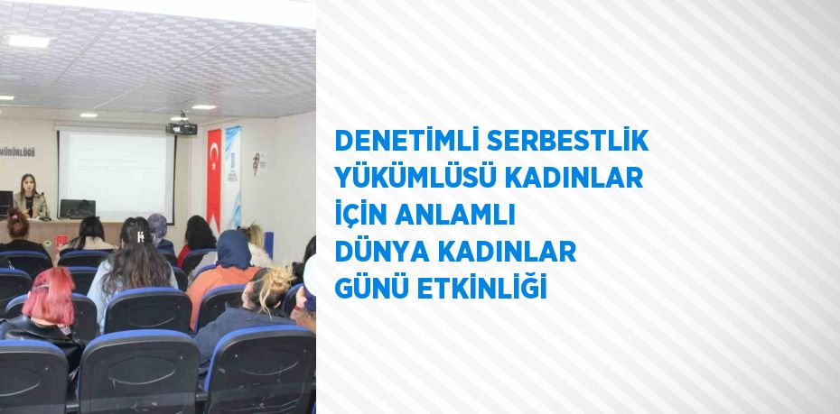 DENETİMLİ SERBESTLİK YÜKÜMLÜSÜ KADINLAR İÇİN ANLAMLI DÜNYA KADINLAR GÜNÜ ETKİNLİĞİ