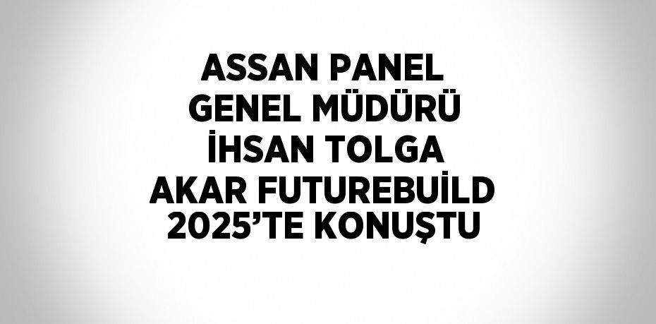 ASSAN PANEL GENEL MÜDÜRÜ İHSAN TOLGA AKAR FUTUREBUİLD 2025’TE KONUŞTU