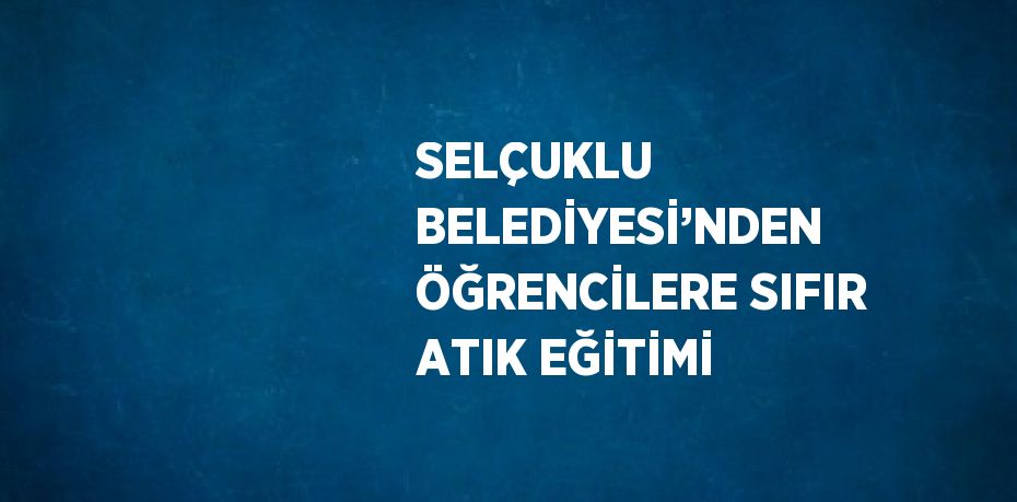 SELÇUKLU BELEDİYESİ’NDEN ÖĞRENCİLERE SIFIR ATIK EĞİTİMİ