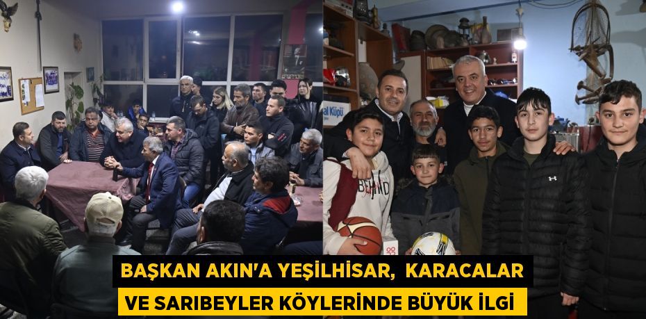 BAŞKAN AKIN’A YEŞİLHİSAR,  KARACALAR VE SARIBEYLER KÖYLERİNDE BÜYÜK İLGİ