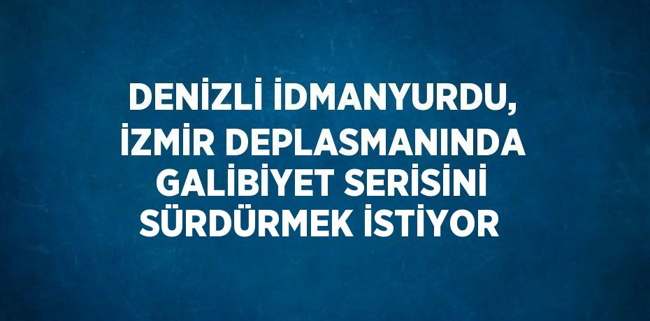 DENİZLİ İDMANYURDU, İZMİR DEPLASMANINDA GALİBİYET SERİSİNİ SÜRDÜRMEK İSTİYOR