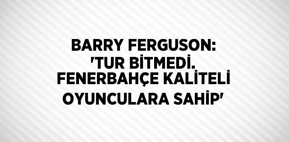 BARRY FERGUSON: 'TUR BİTMEDİ. FENERBAHÇE KALİTELİ OYUNCULARA SAHİP'