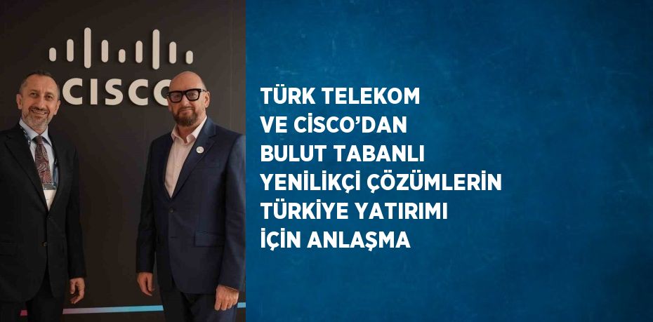 TÜRK TELEKOM VE CİSCO’DAN BULUT TABANLI YENİLİKÇİ ÇÖZÜMLERİN TÜRKİYE YATIRIMI İÇİN ANLAŞMA