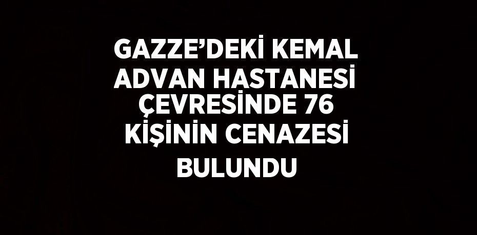 GAZZE’DEKİ KEMAL ADVAN HASTANESİ ÇEVRESİNDE 76 KİŞİNİN CENAZESİ BULUNDU