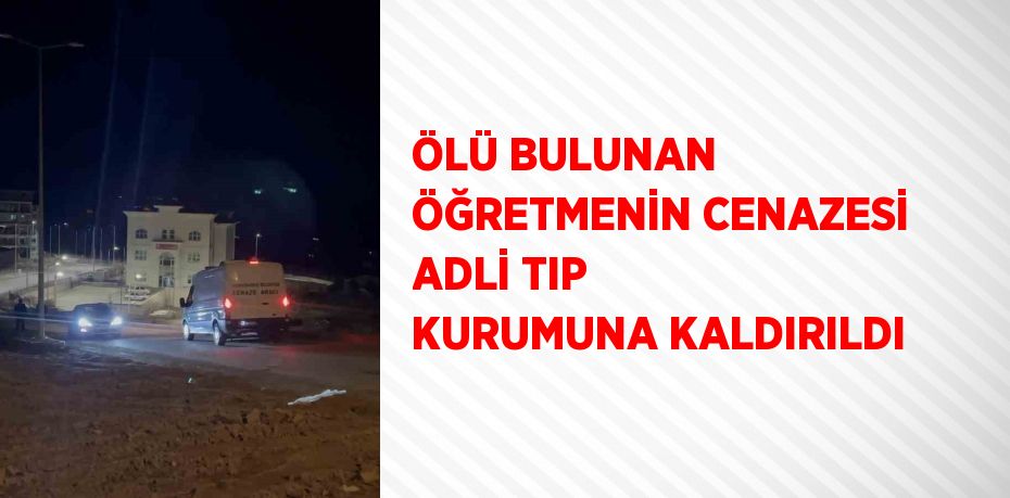 ÖLÜ BULUNAN ÖĞRETMENİN CENAZESİ ADLİ TIP KURUMUNA KALDIRILDI