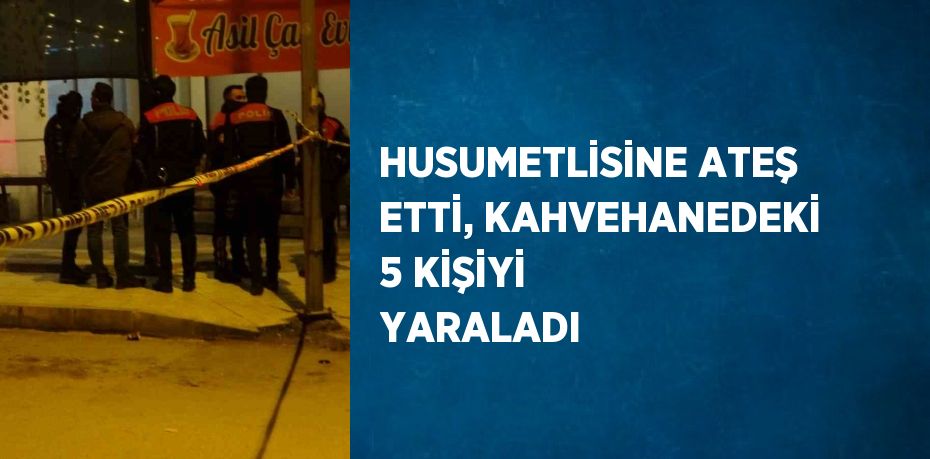 HUSUMETLİSİNE ATEŞ ETTİ, KAHVEHANEDEKİ 5 KİŞİYİ YARALADI