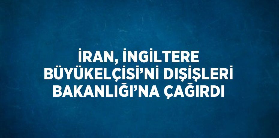 İRAN, İNGİLTERE BÜYÜKELÇİSİ’Nİ DIŞİŞLERİ BAKANLIĞI’NA ÇAĞIRDI
