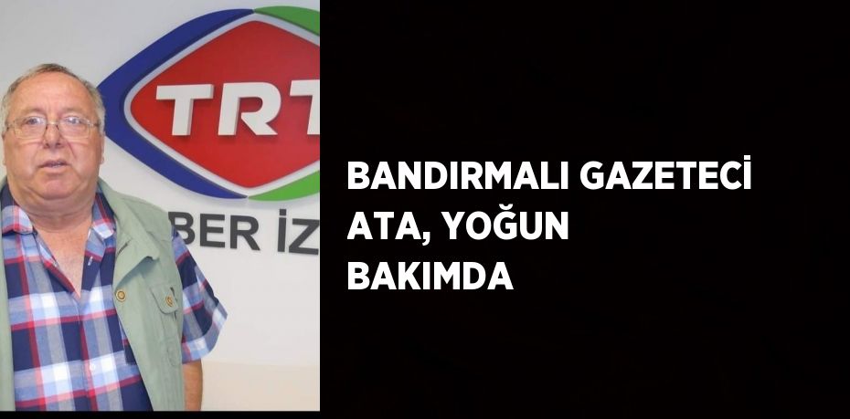 BANDIRMALI GAZETECİ ATA, YOĞUN BAKIMDA