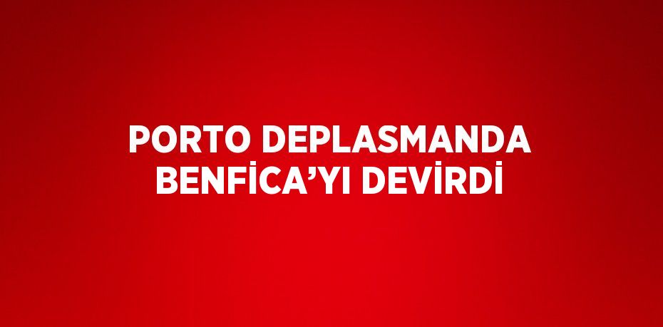 PORTO DEPLASMANDA BENFİCA’YI DEVİRDİ