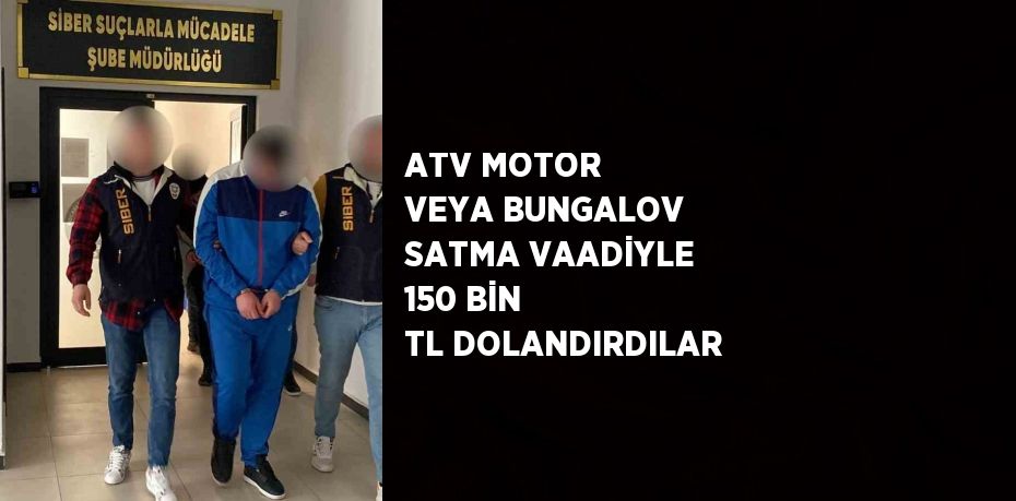 ATV MOTOR VEYA BUNGALOV SATMA VAADİYLE 150 BİN TL DOLANDIRDILAR