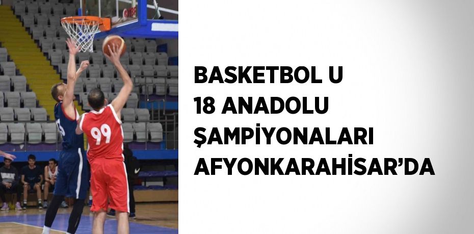 BASKETBOL U 18 ANADOLU ŞAMPİYONALARI AFYONKARAHİSAR’DA