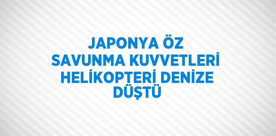 JAPONYA ÖZ SAVUNMA KUVVETLERİ HELİKOPTERİ DENİZE DÜŞTÜ