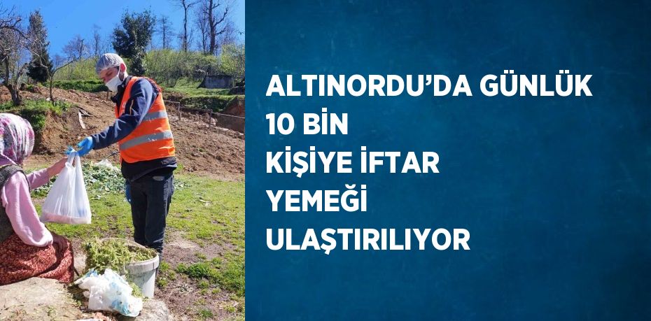 ALTINORDU’DA GÜNLÜK 10 BİN KİŞİYE İFTAR YEMEĞİ ULAŞTIRILIYOR