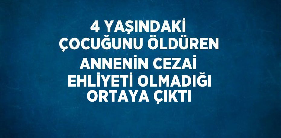 4 YAŞINDAKİ ÇOCUĞUNU ÖLDÜREN ANNENİN CEZAİ EHLİYETİ OLMADIĞI ORTAYA ÇIKTI