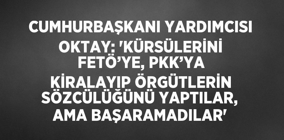 CUMHURBAŞKANI YARDIMCISI OKTAY: 'KÜRSÜLERİNİ FETÖ’YE, PKK’YA KİRALAYIP ÖRGÜTLERİN SÖZCÜLÜĞÜNÜ YAPTILAR, AMA BAŞARAMADILAR'