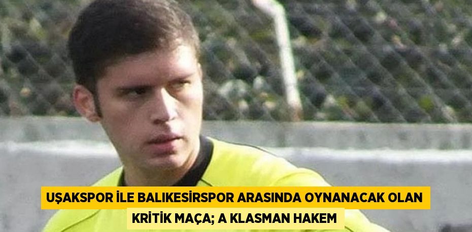 Uşakspor ile Balıkesirspor arasında oynanacak olan kritik maça; A KLASMAN HAKEM