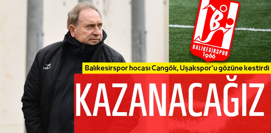 Balıkesirspor hocası Cangök, Uşakspor’u gözüne kestirdi: KAZANACAĞIZ