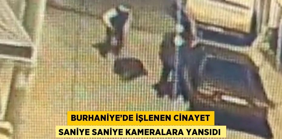 BURHANİYE’DE İŞLENEN CİNAYET SANİYE SANİYE KAMERALARA YANSIDI