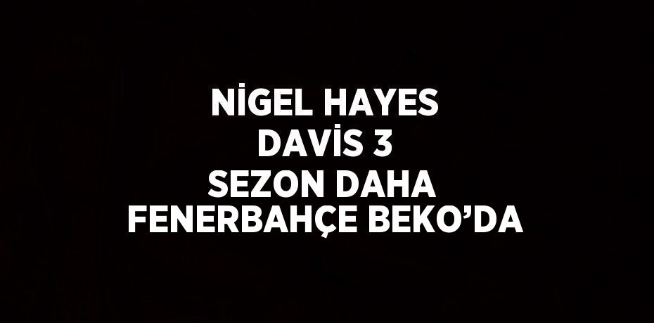 NİGEL HAYES DAVİS 3 SEZON DAHA FENERBAHÇE BEKO’DA