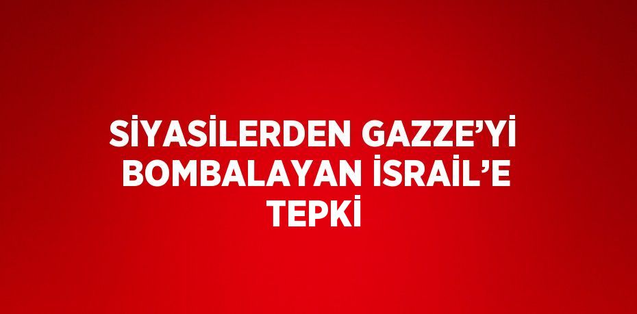 SİYASİLERDEN GAZZE’Yİ BOMBALAYAN İSRAİL’E TEPKİ