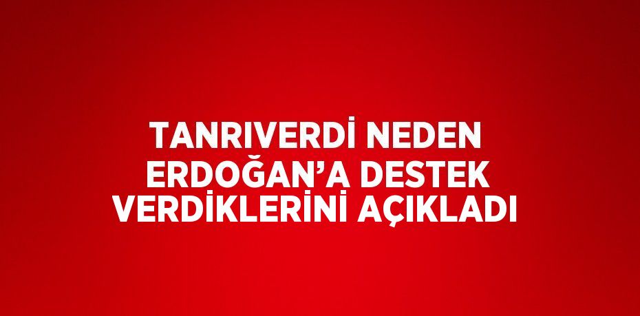 TANRIVERDİ NEDEN ERDOĞAN’A DESTEK VERDİKLERİNİ AÇIKLADI