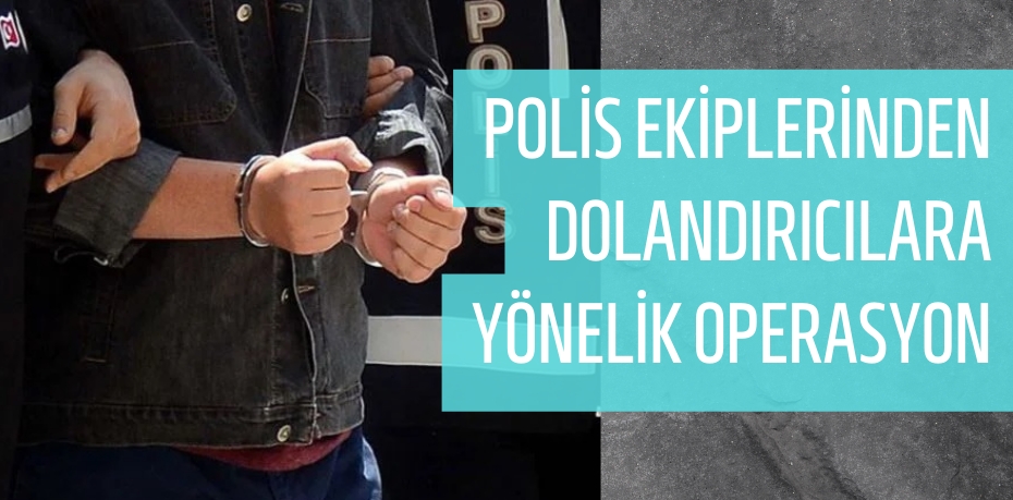 POLİS EKİPLERİNDEN DOLANDIRICILARA YÖNELİK OPERASYON