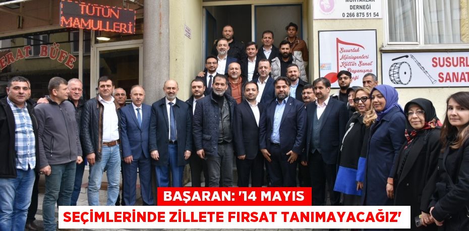 BAŞARAN: “14 MAYIS SEÇİMLERİNDE ZİLLETE FIRSAT TANIMAYACAĞIZ”