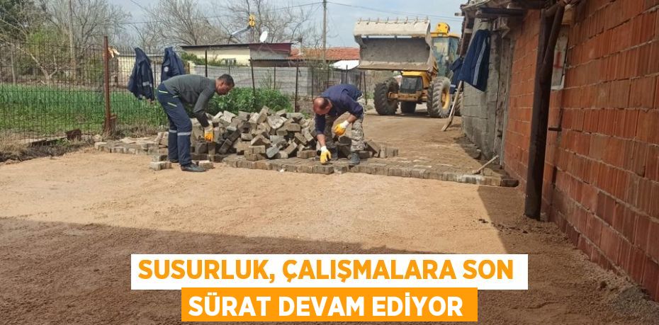 SUSURLUK, ÇALIŞMALARA SON SÜRAT DEVAM EDİYOR