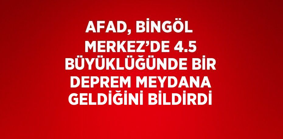 AFAD, BİNGÖL MERKEZ’DE 4.5 BÜYÜKLÜĞÜNDE BİR DEPREM MEYDANA GELDİĞİNİ BİLDİRDİ