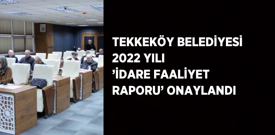 TEKKEKÖY BELEDİYESİ 2022 YILI ’İDARE FAALİYET RAPORU’ ONAYLANDI