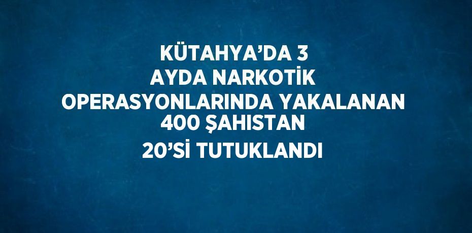 KÜTAHYA’DA 3 AYDA NARKOTİK OPERASYONLARINDA YAKALANAN 400 ŞAHISTAN 20’Sİ TUTUKLANDI