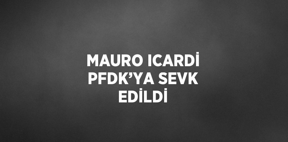 MAURO ICARDİ PFDK’YA SEVK EDİLDİ