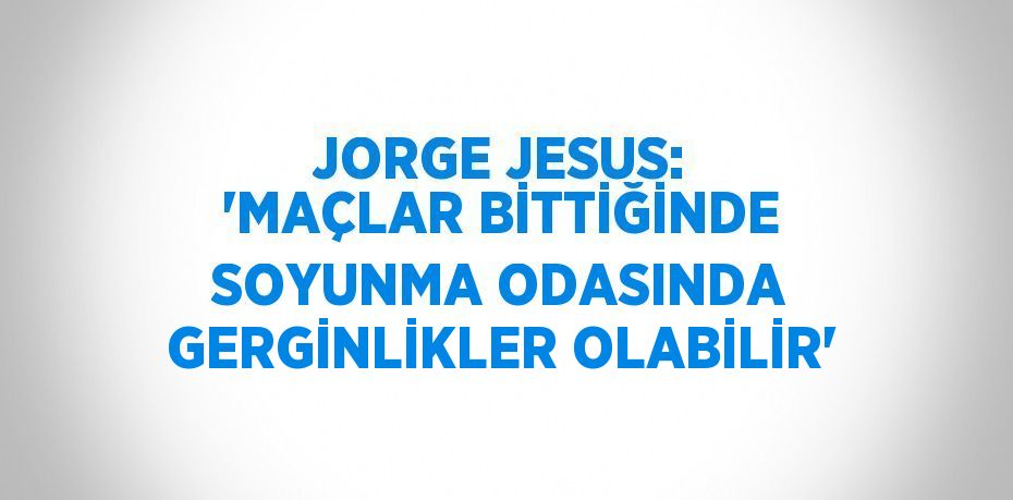 JORGE JESUS: 'MAÇLAR BİTTİĞİNDE SOYUNMA ODASINDA GERGİNLİKLER OLABİLİR'