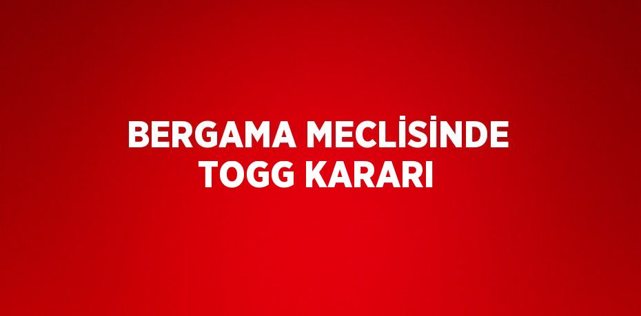 BERGAMA MECLİSİNDE TOGG KARARI