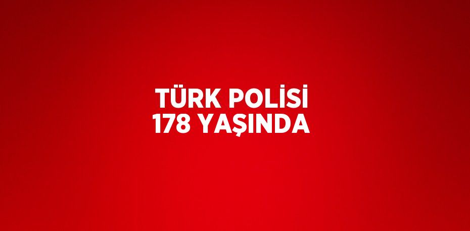 TÜRK POLİSİ 178 YAŞINDA