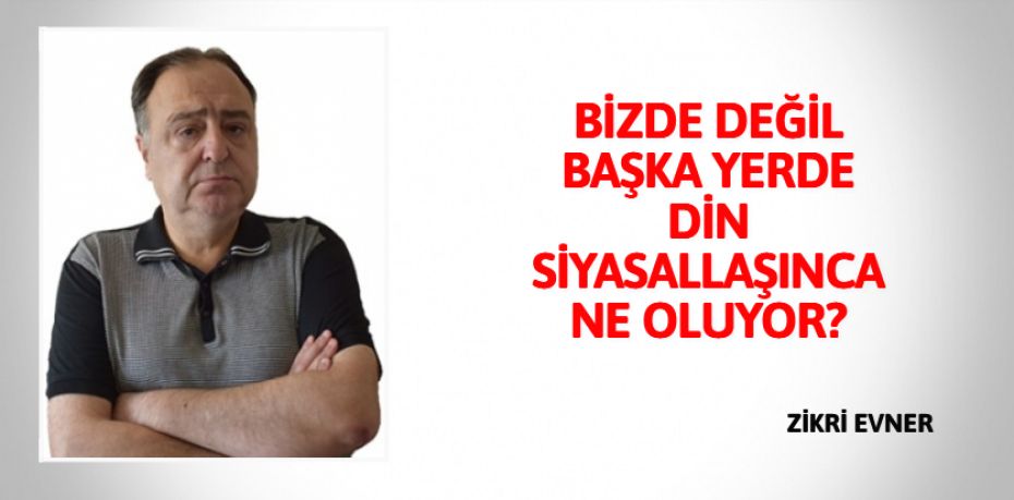 BİZDE DEĞİL BAŞKA YERDE DİN  SİYASALLAŞINCA NE OLUYOR?