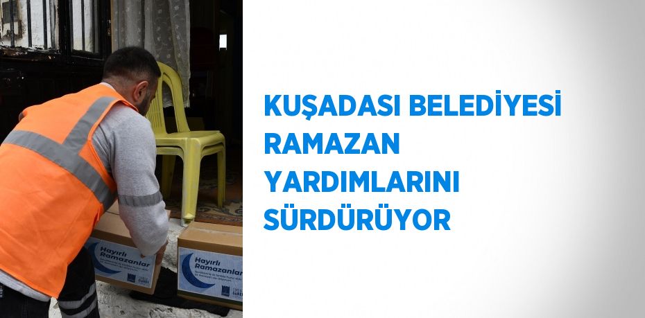 KUŞADASI BELEDİYESİ RAMAZAN YARDIMLARINI SÜRDÜRÜYOR