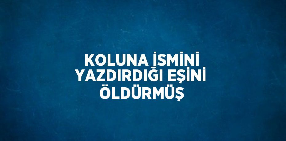 KOLUNA İSMİNİ YAZDIRDIĞI EŞİNİ ÖLDÜRMÜŞ