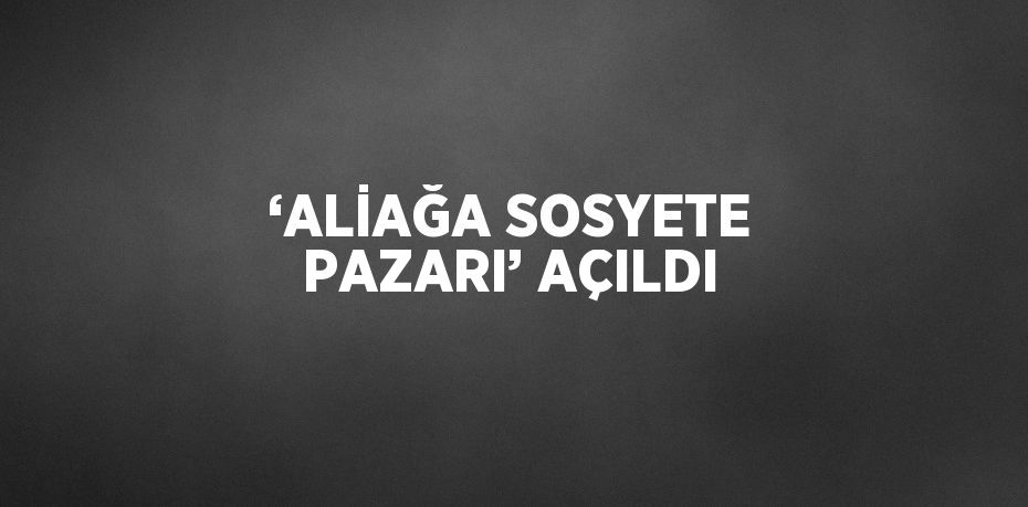 ‘ALİAĞA SOSYETE PAZARI’ AÇILDI