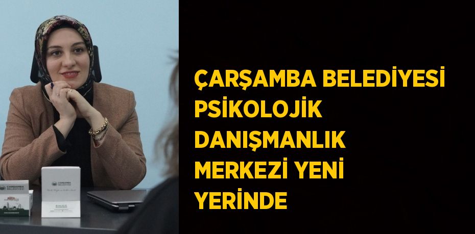 ÇARŞAMBA BELEDİYESİ PSİKOLOJİK DANIŞMANLIK MERKEZİ YENİ YERİNDE