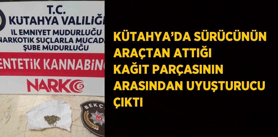 KÜTAHYA’DA SÜRÜCÜNÜN ARAÇTAN ATTIĞI KAĞIT PARÇASININ ARASINDAN UYUŞTURUCU ÇIKTI